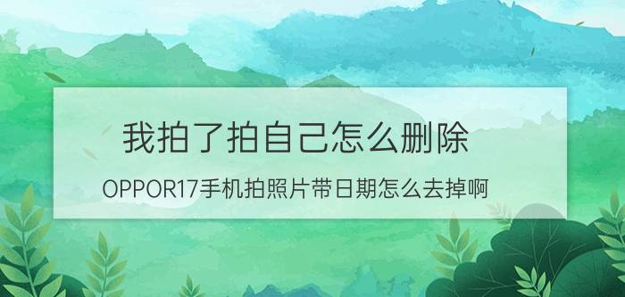 我拍了拍自己怎么删除 OPPOR17手机拍照片带日期怎么去掉啊？